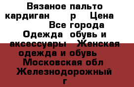 Вязаное пальто кардиган 44-46р. › Цена ­ 6 000 - Все города Одежда, обувь и аксессуары » Женская одежда и обувь   . Московская обл.,Железнодорожный г.